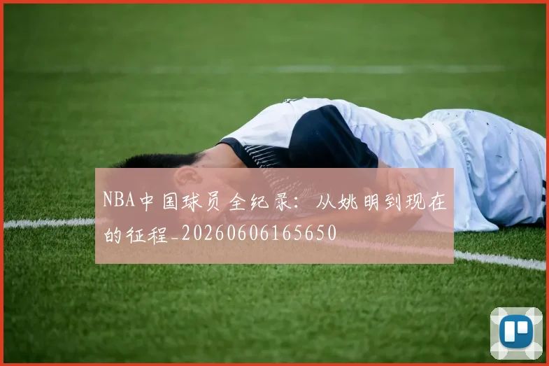NBA中国球员全纪录:从姚明到现在的征程_20260606165650