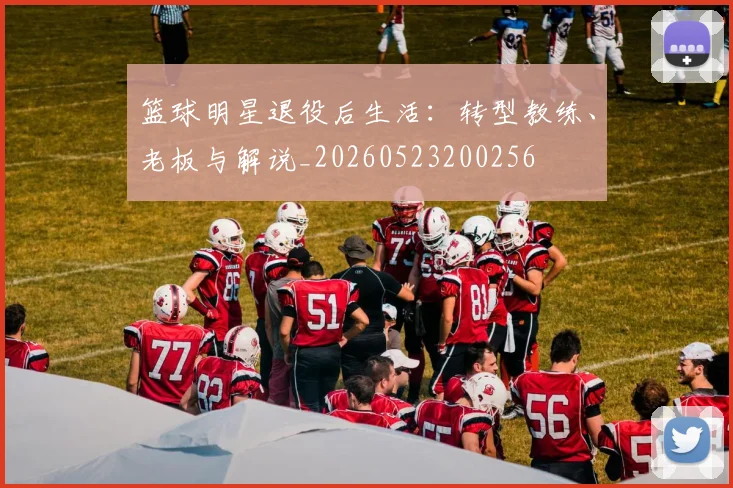 篮球明星退役后生活：转型教练、老板与解说_20260523200256