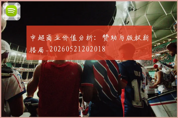 中超商业价值分析:赞助与版权新格局_20260521202018