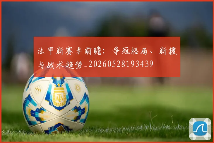 法甲新赛季前瞻:争冠格局、新援与战术趋势_20260528193439