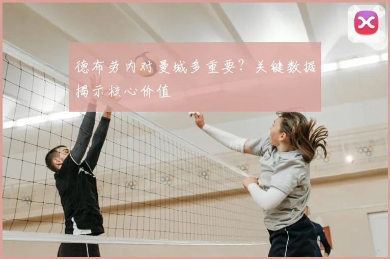 德布劳内对曼城多重要？关键数据揭示核心价值