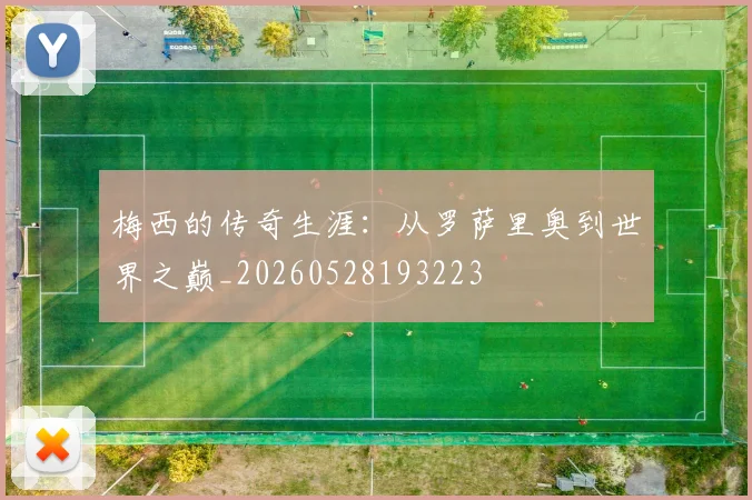 梅西的传奇生涯：从罗萨里奥到世界之巅_20260528193223
