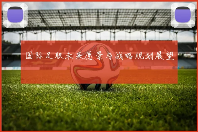 国际足联未来愿景与战略规划展望