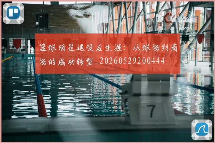 篮球明星退役后生涯：从球场到商场的成功转型_20260529200444