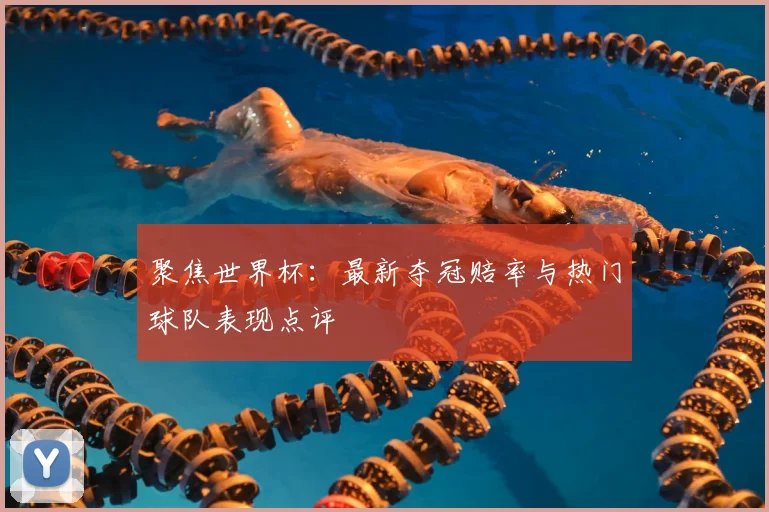 聚焦世界杯:最新夺冠赔率与热门球队表现点评