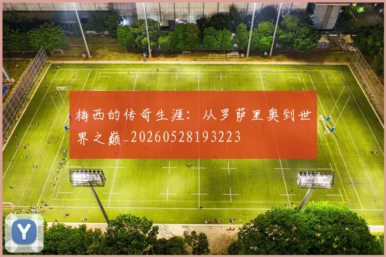 梅西的传奇生涯：从罗萨里奥到世界之巅_20260528193223