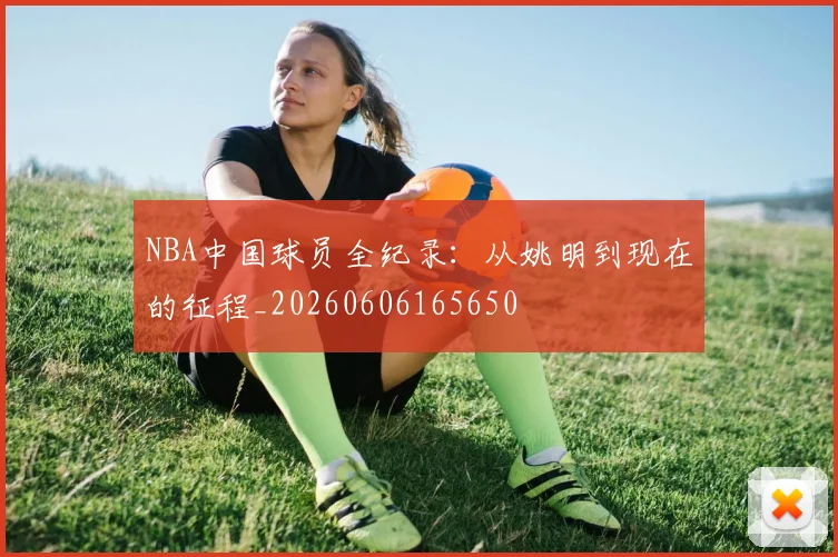 NBA中国球员全纪录:从姚明到现在的征程_20260606165650