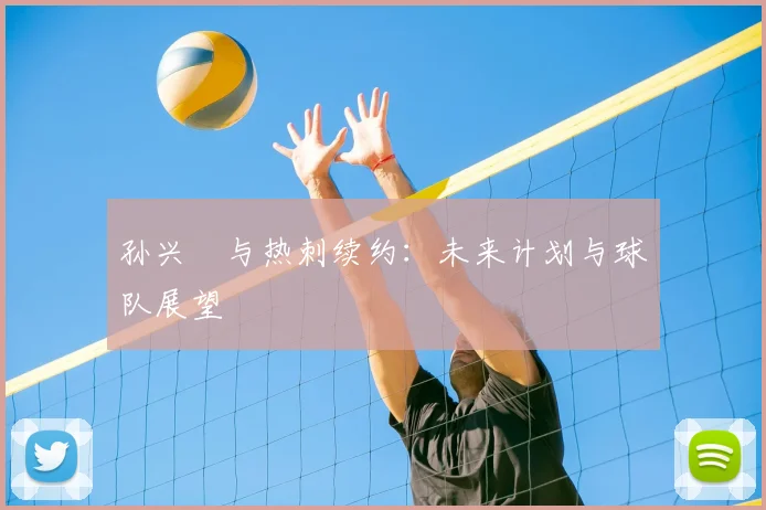 孙兴慜与热刺续约:未来计划与球队展望