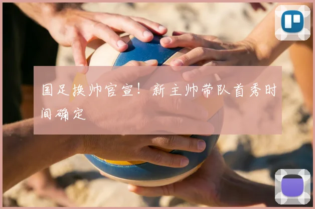 国足换帅官宣！新主帅带队首秀时间确定
