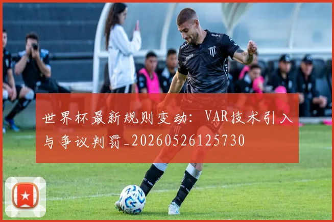 世界杯最新规则变动:VAR技术引入与争议判罚_20260526125730