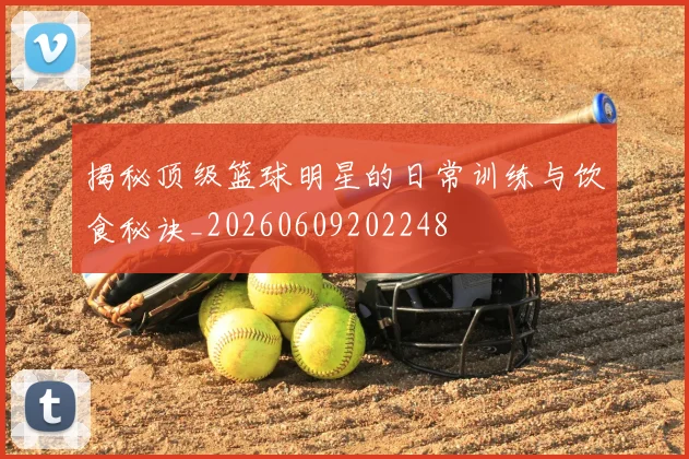 揭秘顶级篮球明星的日常训练与饮食秘诀_20260609202248