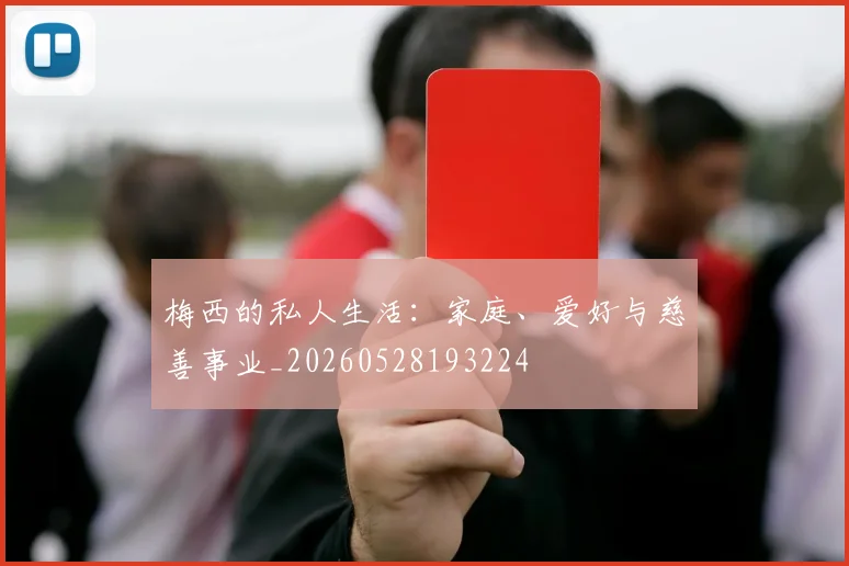梅西的私人生活：家庭、爱好与慈善事业_20260528193224