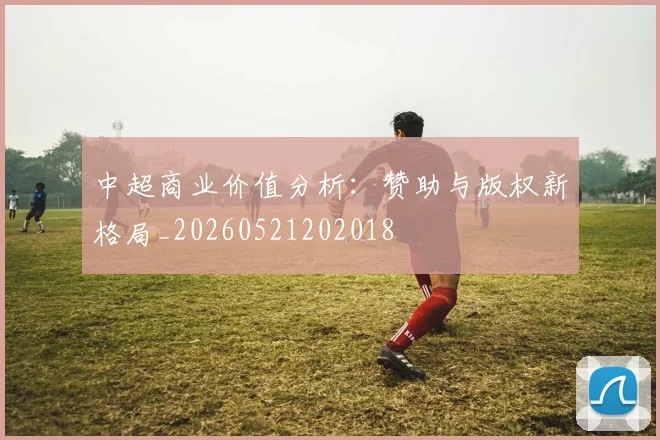 中超商业价值分析：赞助与版权新格局_20260521202018